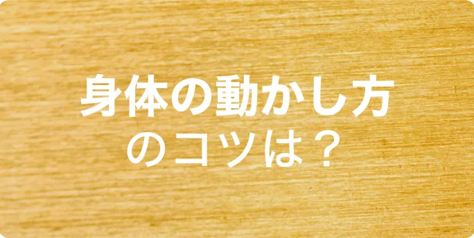 身体の動かし方のコツは？