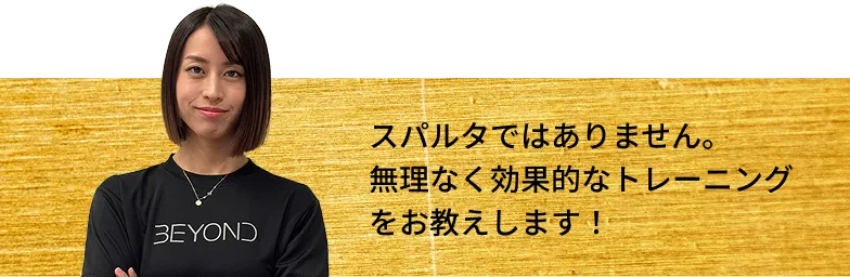 スパルタではありません。無理なく効果的なトレーニングをお教えします！